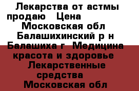 Лекарства от астмы продаю › Цена ­ 200-1200 - Московская обл., Балашихинский р-н, Балашиха г. Медицина, красота и здоровье » Лекарственные средства   . Московская обл.